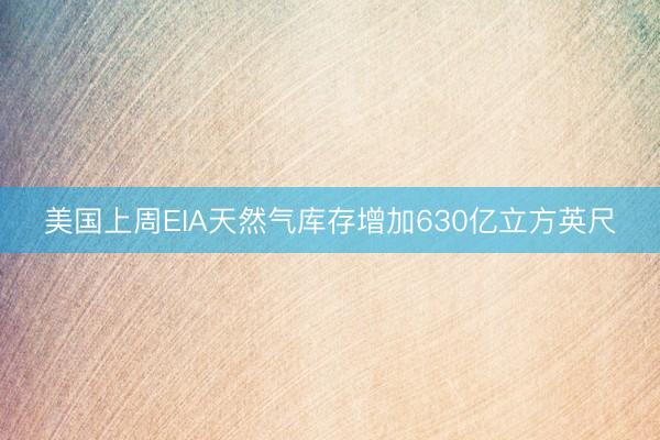 美国上周EIA天然气库存增加630亿立方英尺