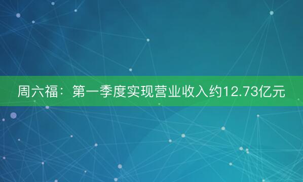 周六福：第一季度实现营业收入约12.73亿元