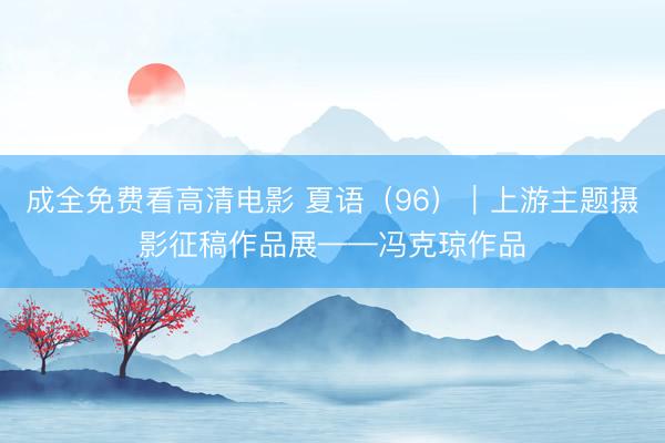 成全免费看高清电影 夏语（96）｜上游主题摄影征稿作品展——冯克琼作品