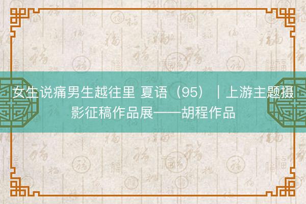 女生说痛男生越往里 夏语（95）｜上游主题摄影征稿作品展——胡程作品