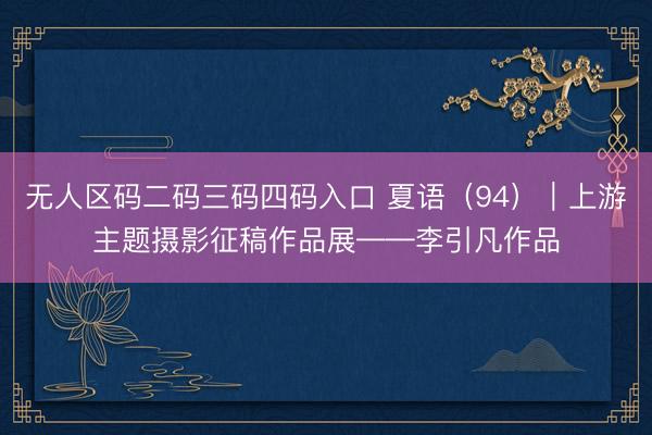 无人区码二码三码四码入口 夏语（94）｜上游主题摄影征稿作品展——李引凡作品