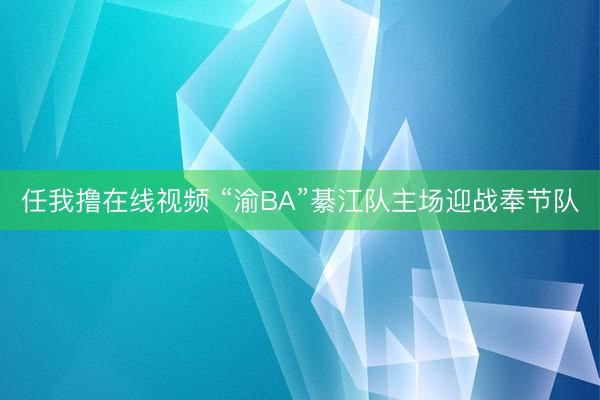 任我撸在线视频 “渝BA”綦江队主场迎战奉节队