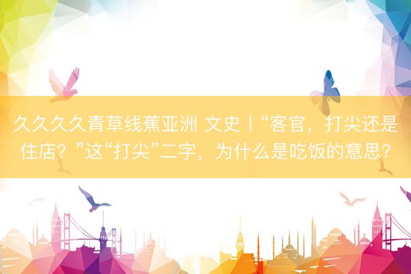 久久久久青草线蕉亚洲 文史丨“客官，打尖还是住店？”这“打尖”二字，为什么是吃饭的意思？