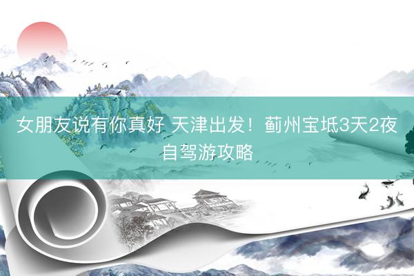 女朋友说有你真好 天津出发！蓟州宝坻3天2夜自驾游攻略