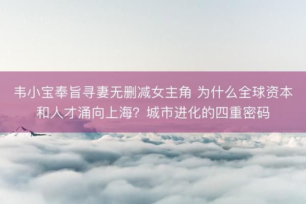 韦小宝奉旨寻妻无删减女主角 为什么全球资本和人才涌向上海？城市进化的四重密码
