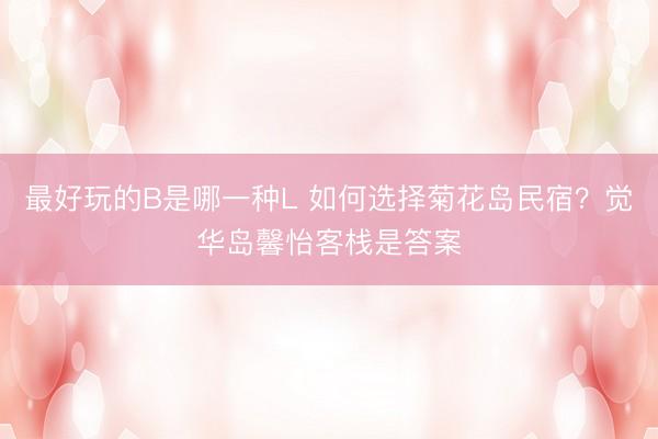 最好玩的B是哪一种L 如何选择菊花岛民宿？觉华岛馨怡客栈是答案