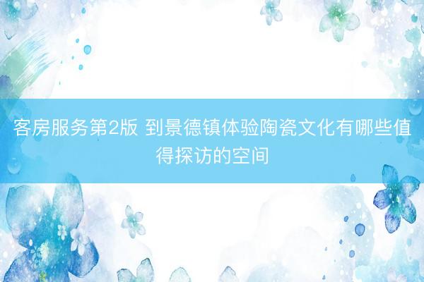 客房服务第2版 到景德镇体验陶瓷文化有哪些值得探访的空间