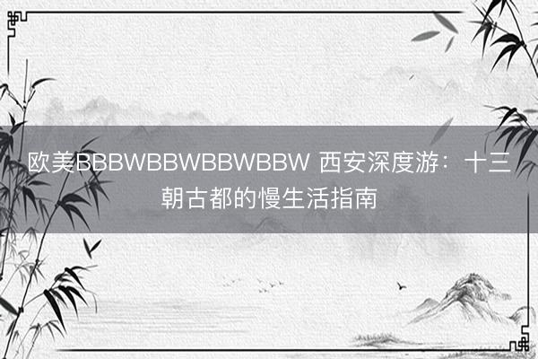 欧美BBBWBBWBBWBBW 西安深度游：十三朝古都的慢生活指南