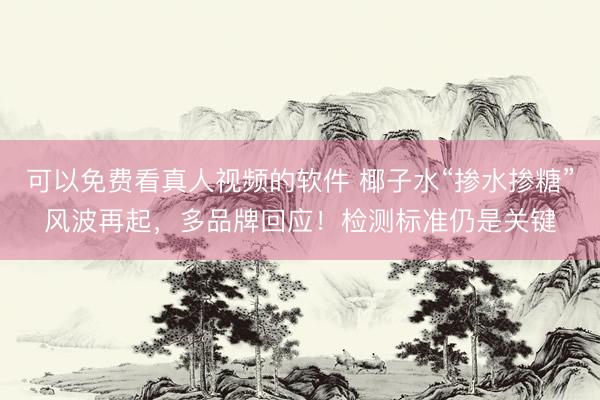 可以免费看真人视频的软件 椰子水“掺水掺糖”风波再起，多品牌回应！检测标准仍是关键