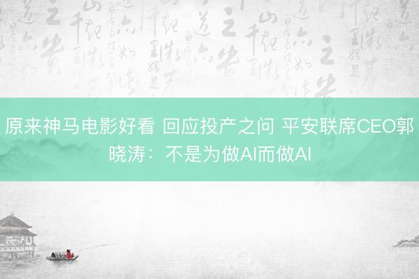 原来神马电影好看 回应投产之问 平安联席CEO郭晓涛：不是为做AI而做AI