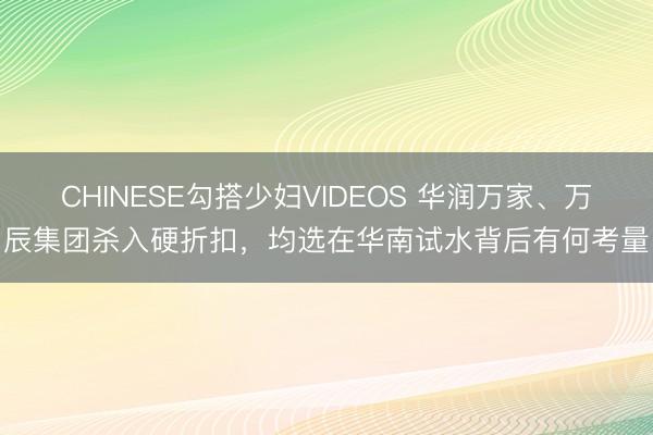 CHINESE勾搭少妇VIDEOS 华润万家、万辰集团杀入硬折扣，均选在华南试水背后有何考量