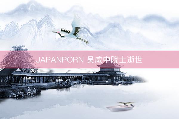 JAPANPORN 吴咸中院士逝世