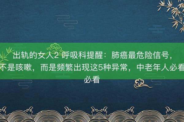 出轨的女人2 呼吸科提醒：肺癌最危险信号，不是咳嗽，而是频繁出现这5种异常，中老年人必看