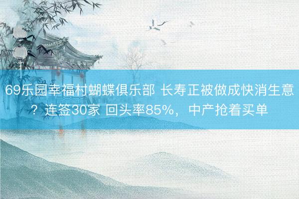 69乐园幸福村蝴蝶俱乐部 长寿正被做成快消生意？连签30家 回头率85%，中产抢着买单