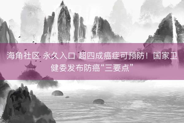 海角社区 永久入口 超四成癌症可预防！国家卫健委发布防癌“三要点”
