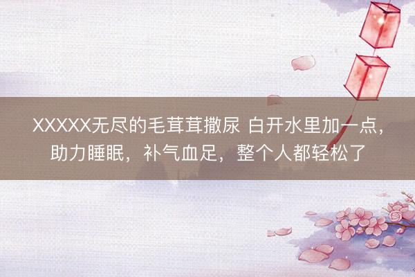 XXXXX无尽的毛茸茸撒尿 白开水里加一点，助力睡眠，补气血足，整个人都轻松了