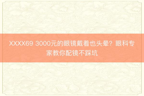 XXXX69 3000元的眼镜戴着也头晕？眼科专家教你配镜不踩坑
