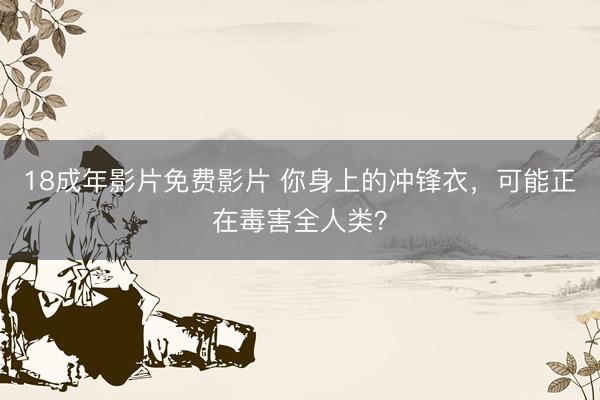 18成年影片免费影片 你身上的冲锋衣，可能正在毒害全人类？