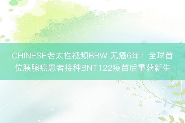 CHINESE老太性视频BBW 无癌6年！全球首位胰腺癌患者接种BNT122疫苗后重获新生