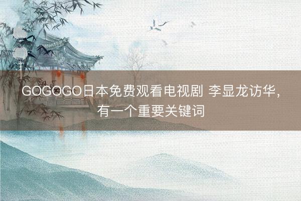 GOGOGO日本免费观看电视剧 李显龙访华，有一个重要关键词
