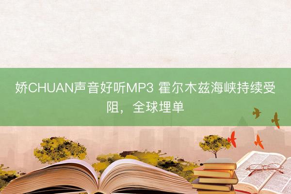 娇CHUAN声音好听MP3 霍尔木兹海峡持续受阻,全球埋单