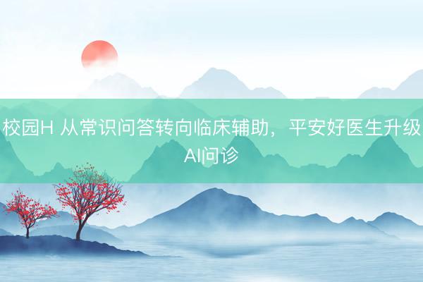 校园H 从常识问答转向临床辅助，平安好医生升级AI问诊