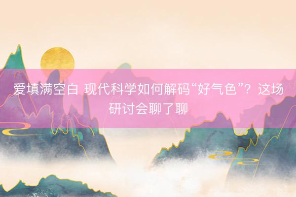 爱填满空白 现代科学如何解码“好气色”？这场研讨会聊了聊
