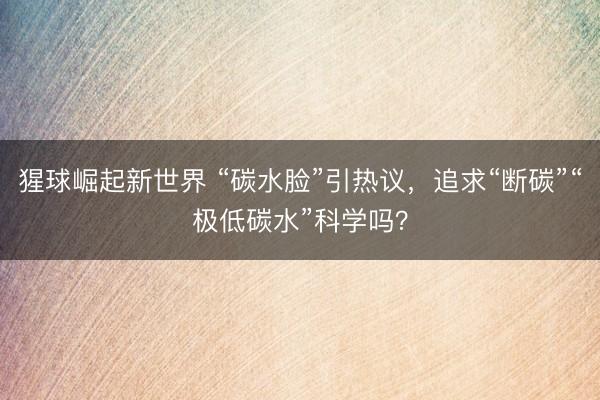 猩球崛起新世界 “碳水脸”引热议，追求“断碳”“极低碳水”科学吗？