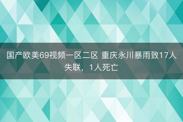 国产欧美69视频一区二区 重庆永川暴雨致17人失联，1人死亡