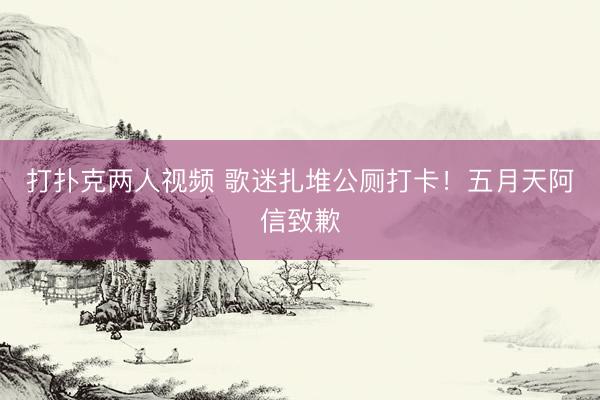 打扑克两人视频 歌迷扎堆公厕打卡！五月天阿信致歉