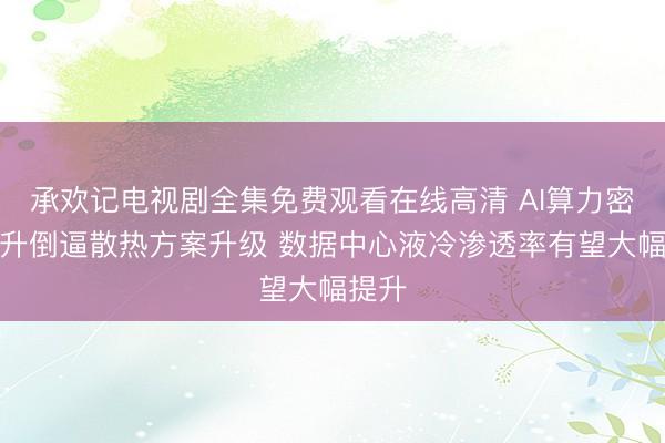 承欢记电视剧全集免费观看在线高清 AI算力密度提升倒逼散热方案升级 数据中心液冷渗透率有望大幅提升