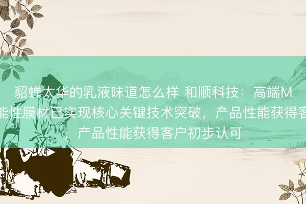 貂蝉太华的乳液味道怎么样 和顺科技：高端MLCC配套功能性膜材已实现核心关键技术突破，产品性能获得客户初步认可