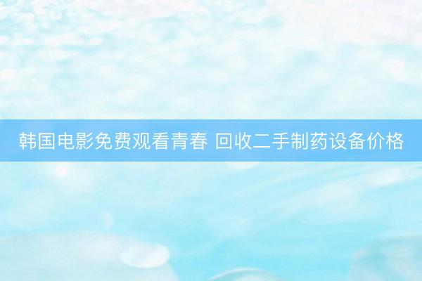 韩国电影免费观看青春 回收二手制药设备价格