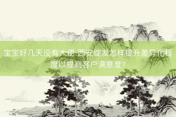 宝宝好几天没有大便 西安绽发怎样提升差异化程度以提高客户满意度？