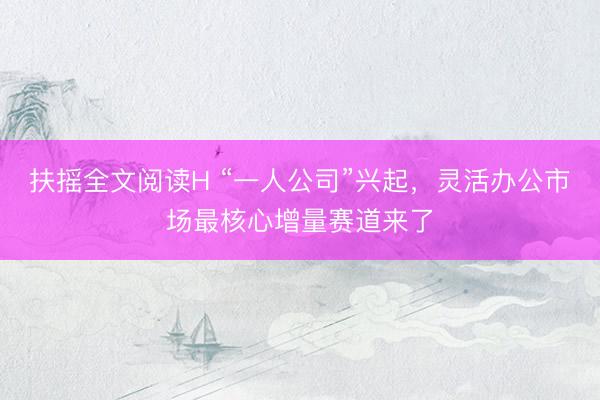 扶摇全文阅读H “一人公司”兴起，灵活办公市场最核心增量赛道来了