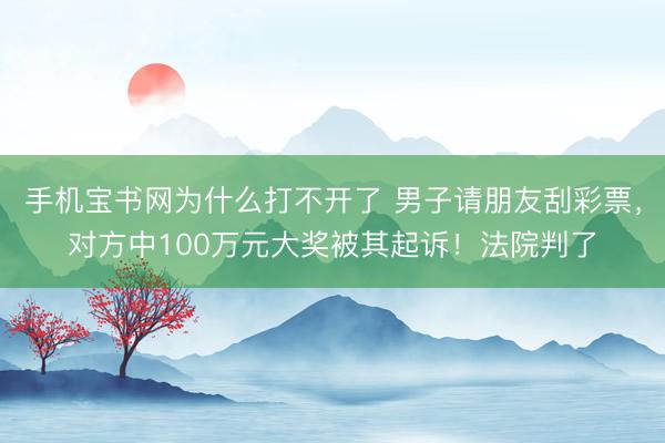 手机宝书网为什么打不开了 男子请朋友刮彩票,对方中100万元大奖被其起诉!法院判了