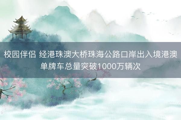 校园伴侣 经港珠澳大桥珠海公路口岸出入境港澳单牌车总量突破1000万辆次