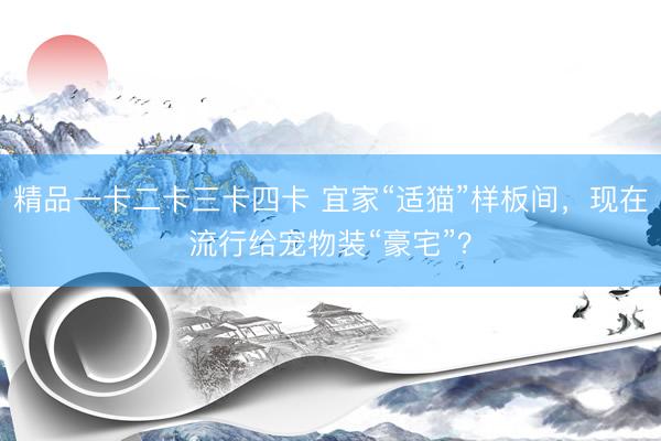 精品一卡二卡三卡四卡 宜家“适猫”样板间，现在流行给宠物装“豪宅”？