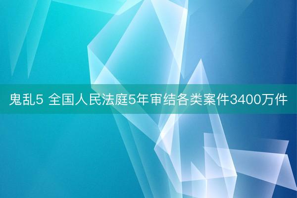 鬼乱5 全国人民法庭5年审结各类案件3400万件
