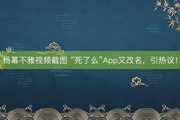 杨幂不雅视频截图 “死了么”App又改名，引热议！