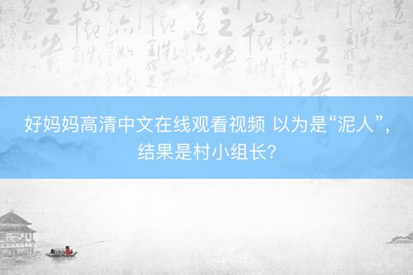好妈妈高清中文在线观看视频 以为是“泥人”，结果是村小组长？