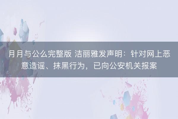 月月与公么完整版 洁丽雅发声明：针对网上恶意造谣、抹黑行为，已向公安机关报案
