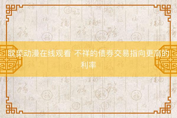 耽美动漫在线观看 不祥的债券交易指向更高的利率