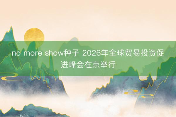 no more show种子 2026年全球贸易投资促进峰会在京举行