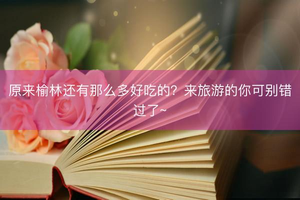 原来榆林还有那么多好吃的？来旅游的你可别错过了~