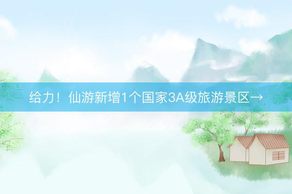 给力！仙游新增1个国家3A级旅游景区→