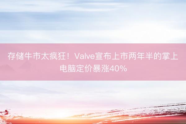 存储牛市太疯狂！Valve宣布上市两年半的掌上电脑定价暴涨40%