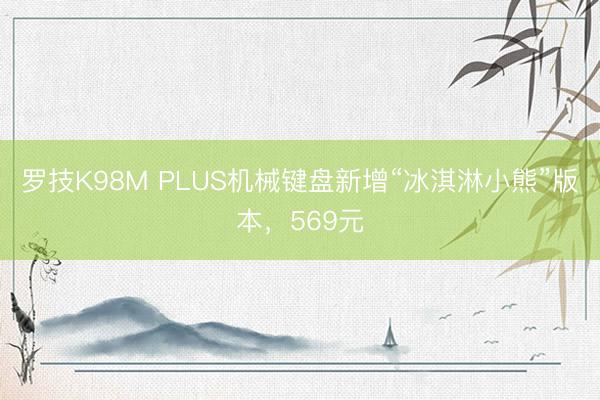 罗技K98M PLUS机械键盘新增“冰淇淋小熊”版本，569元