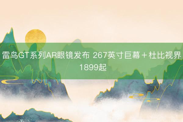 雷鸟GT系列AR眼镜发布 267英寸巨幕＋杜比视界 1899起