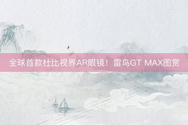 全球首款杜比视界AR眼镜！雷鸟GT MAX图赏